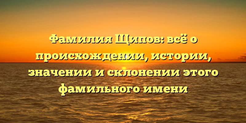 Фамилия Щипов: всё о происхождении, истории, значении и склонении этого фамильного имени