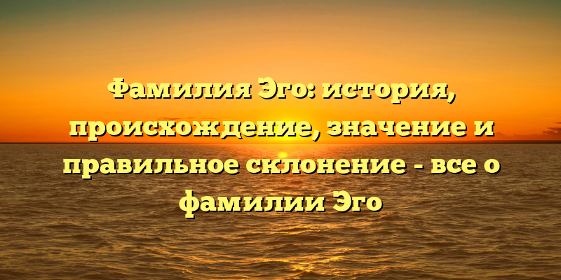 Фамилия Эго: история, происхождение, значение и правильное склонение - все о фамилии Эго