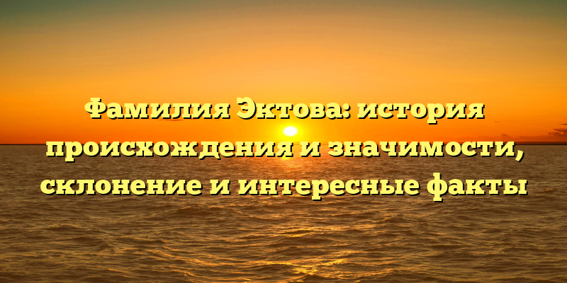 Фамилия Эктова: история происхождения и значимости, склонение и интересные факты