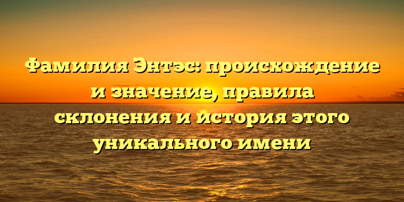 Фамилия Энтэс: происхождение и значение, правила склонения и история этого уникального имени