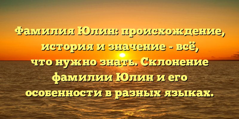 Фамилия Юлин: происхождение, история и значение - всё, что нужно знать. Склонение фамилии Юлин и его особенности в разных языках.