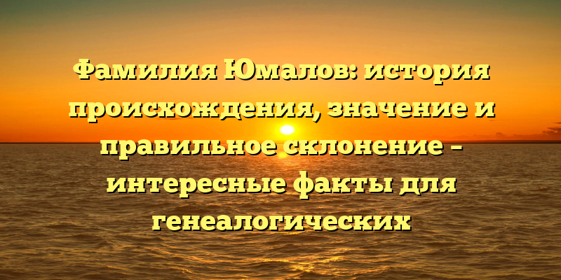Фамилия Юмалов: история происхождения, значение и правильное склонение – интересные факты для генеалогических исследований.