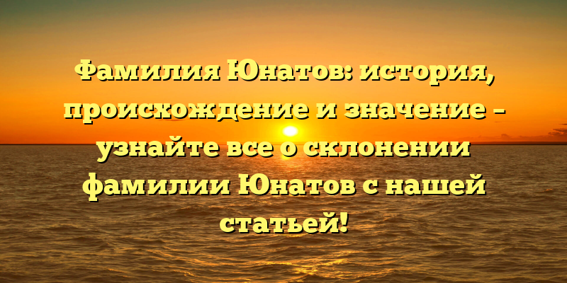 Фамилия Юнатов: история, происхождение и значение – узнайте все о склонении фамилии Юнатов с нашей статьей!