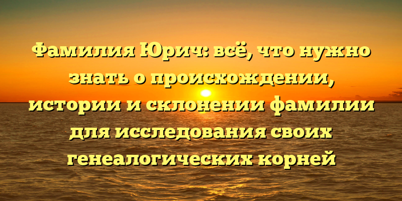 Фамилия Юрич: всё, что нужно знать о происхождении, истории и склонении фамилии для исследования своих генеалогических корней
