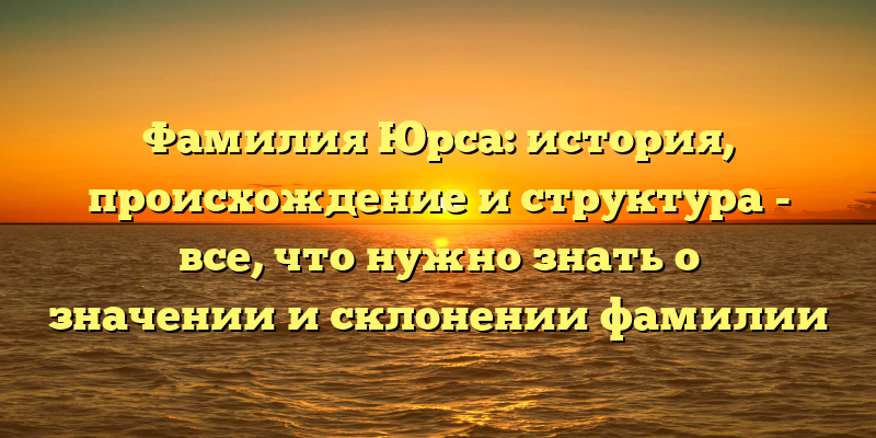 Фамилия Юрса: история, происхождение и структура - все, что нужно знать о значении и склонении фамилии