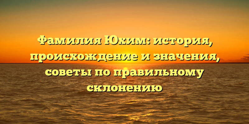 Фамилия Юхим: история, происхождение и значения, советы по правильному склонению