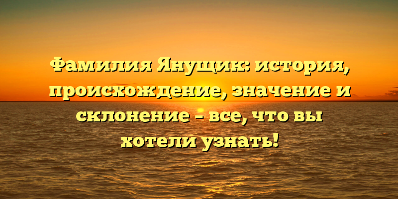 Фамилия Янущик: история, происхождение, значение и склонение – все, что вы хотели узнать!