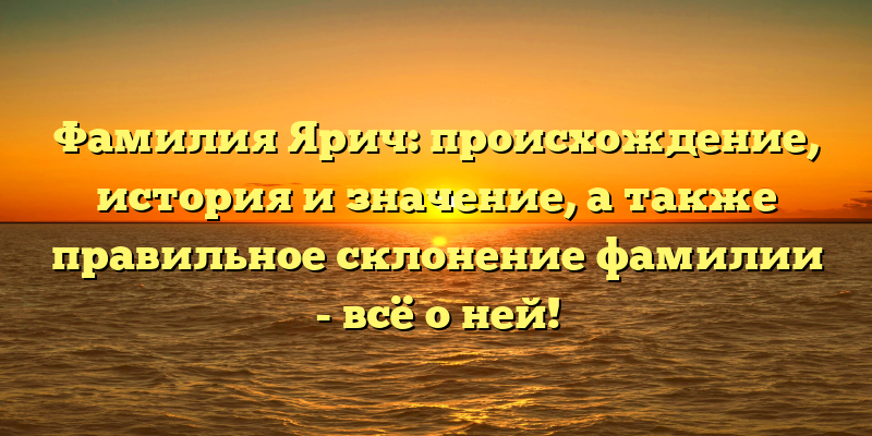 Фамилия Ярич: происхождение, история и значение, а также правильное склонение фамилии - всё о ней!