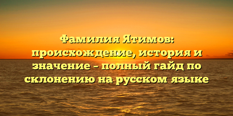 Фамилия Ятимов: происхождение, история и значение – полный гайд по склонению на русском языке