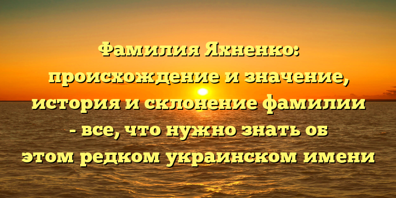 Фамилия Яхненко: происхождение и значение, история и склонение фамилии - все, что нужно знать об этом редком украинском имени