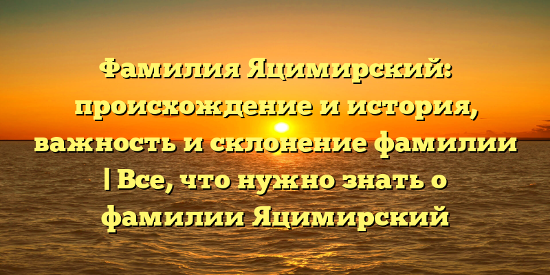 Фамилия Яцимирский: происхождение и история, важность и склонение фамилии | Все, что нужно знать о фамилии Яцимирский