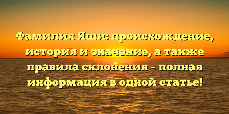 Фамилия Яши: происхождение, история и значение, а также правила склонения – полная информация в одной статье!