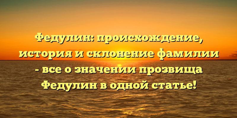 Федулин: происхождение, история и склонение фамилии - все о значении прозвища Федулин в одной статье!