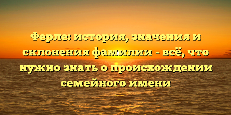 Ферле: история, значения и склонения фамилии - всё, что нужно знать о происхождении семейного имени