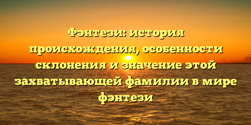 Фэнтези: история происхождения, особенности склонения и значение этой захватывающей фамилии в мире фэнтези