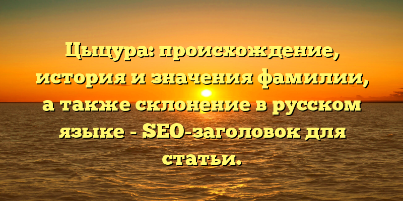 Цыцура: происхождение, история и значения фамилии, а также склонение в русском языке - SEO-заголовок для статьи.