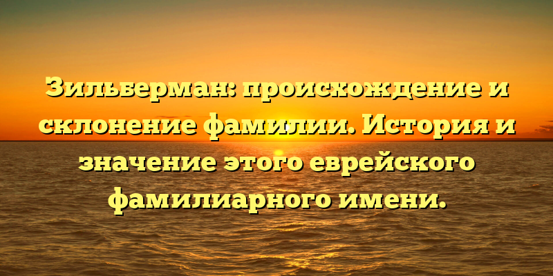 Зильберман: происхождение и склонение фамилии. История и значение этого еврейского фамилиарного имени.