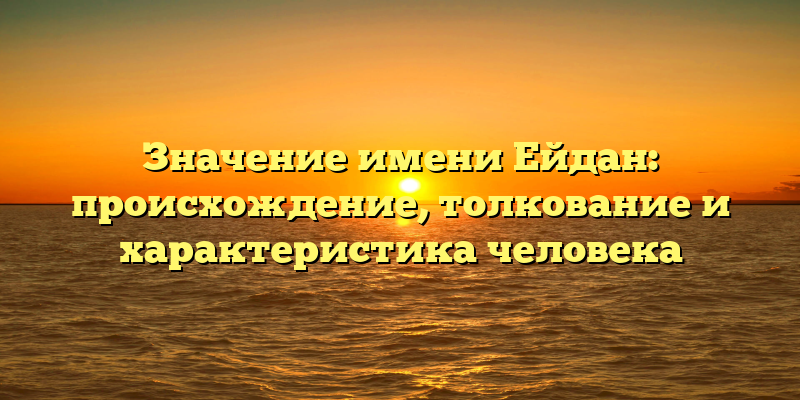 Значение имени Ейдан: происхождение, толкование и характеристика человека
