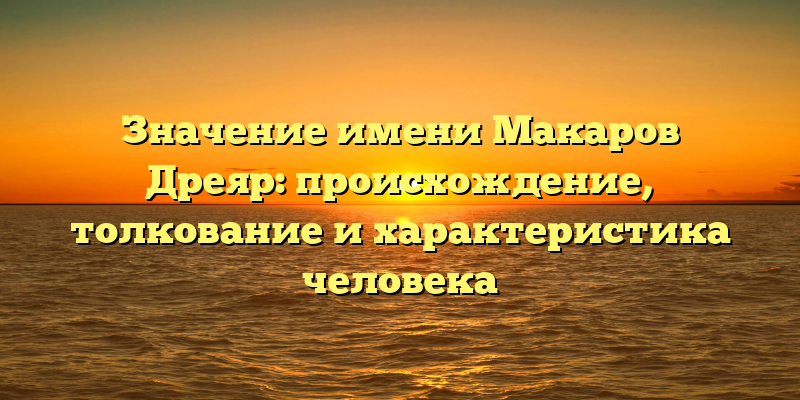 Значение имени Макаров Дреяр: происхождение, толкование и характеристика человека
