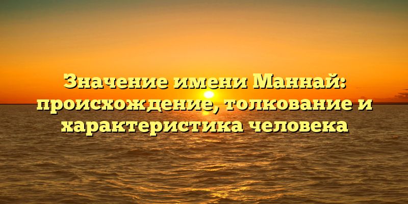 Значение имени Маннай: происхождение, толкование и характеристика человека
