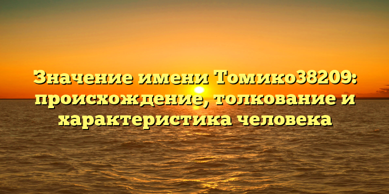 Значение имени Томико38209: происхождение, толкование и характеристика человека