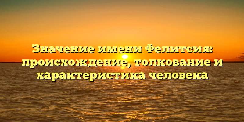 Значение имени Фелитсия: происхождение, толкование и характеристика человека