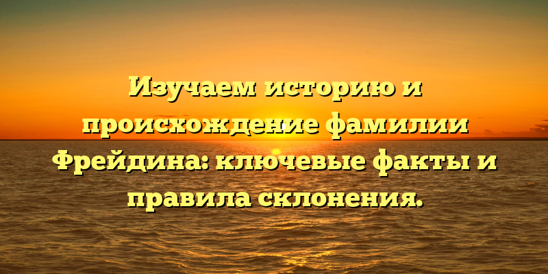 Изучаем историю и происхождение фамилии Фрейдина: ключевые факты и правила склонения.