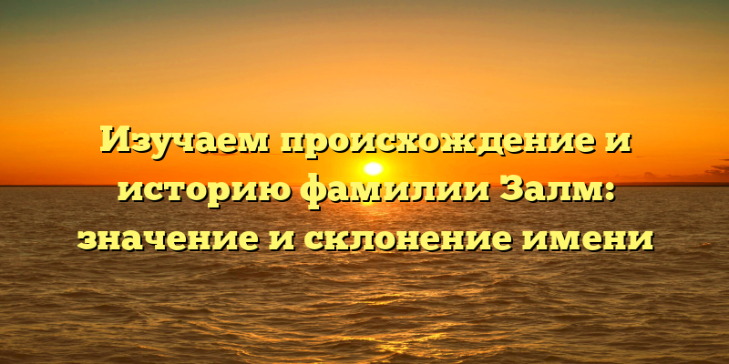 Изучаем происхождение и историю фамилии Залм: значение и склонение имени