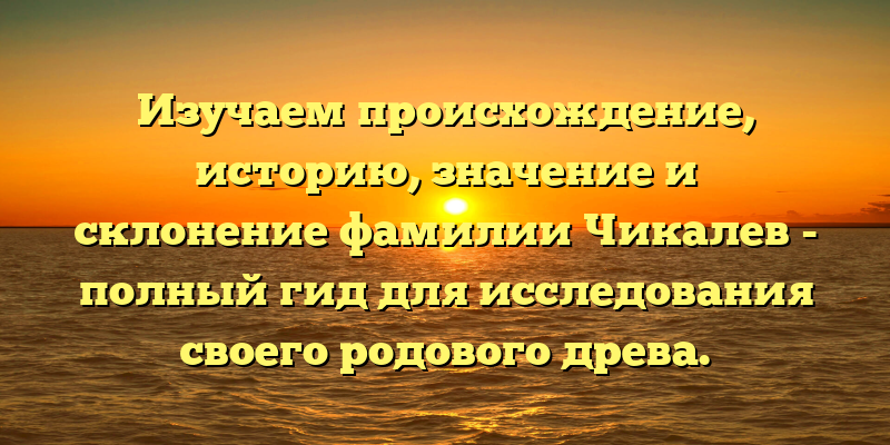 Изучаем происхождение, историю, значение и склонение фамилии Чикалев - полный гид для исследования своего родового древа.