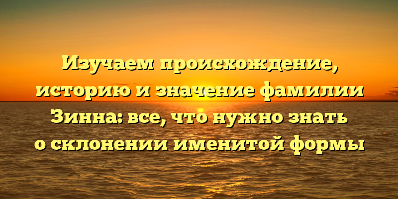 Изучаем происхождение, историю и значение фамилии Зинна: все, что нужно знать о склонении именитой формы