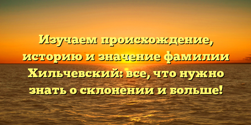 Изучаем происхождение, историю и значение фамилии Хильчевский: все, что нужно знать о склонении и больше!