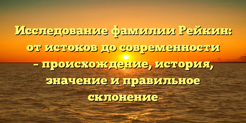 Исследование фамилии Рейкин: от истоков до современности – происхождение, история, значение и правильное склонение