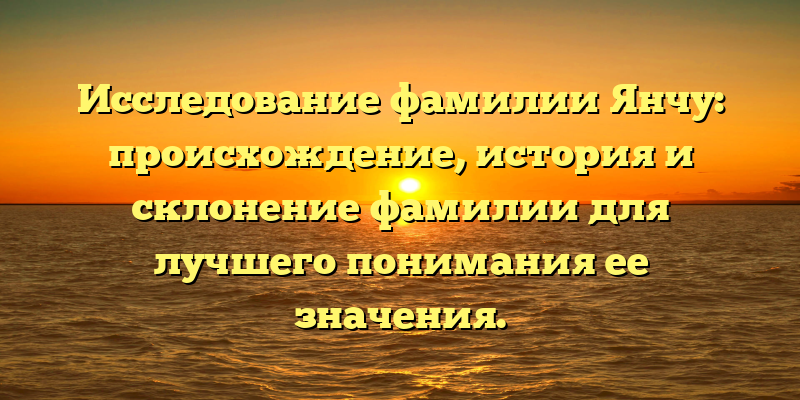 Исследование фамилии Янчу: происхождение, история и склонение фамилии для лучшего понимания ее значения.