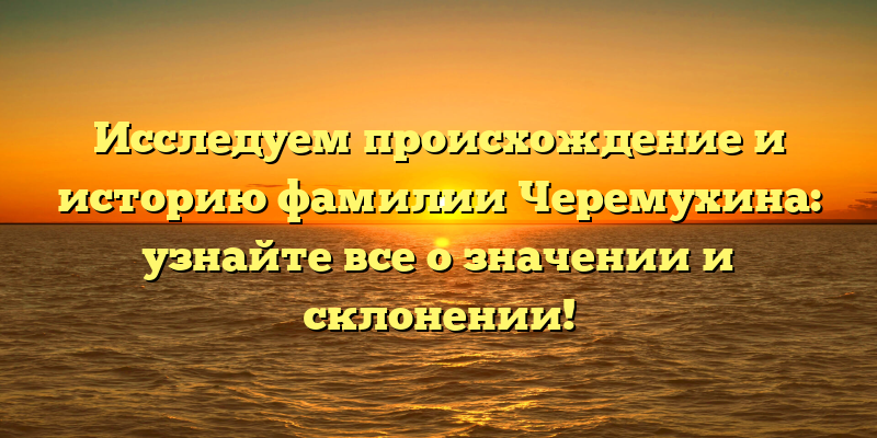 Исследуем происхождение и историю фамилии Черемухина: узнайте все о значении и склонении!