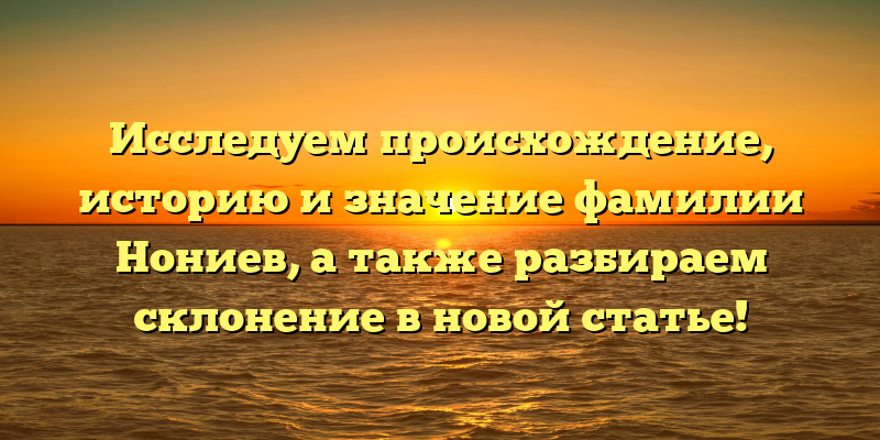 Исследуем происхождение, историю и значение фамилии Нониев, а также разбираем склонение в новой статье!