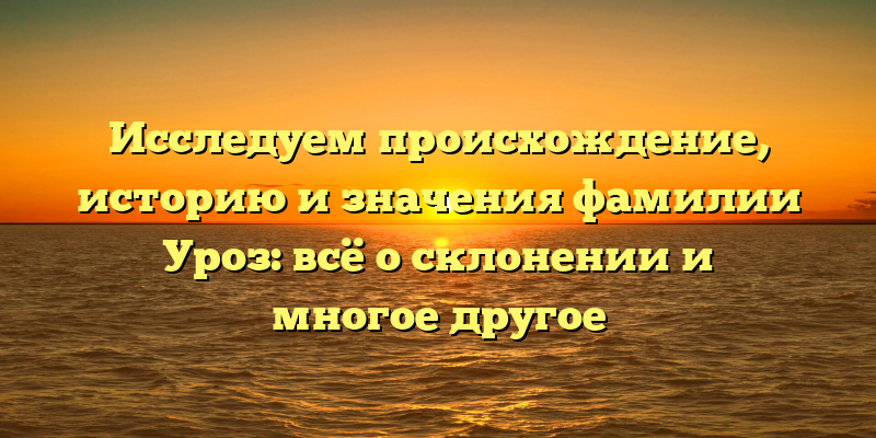 Исследуем происхождение, историю и значения фамилии Уроз: всё о склонении и многое другое
