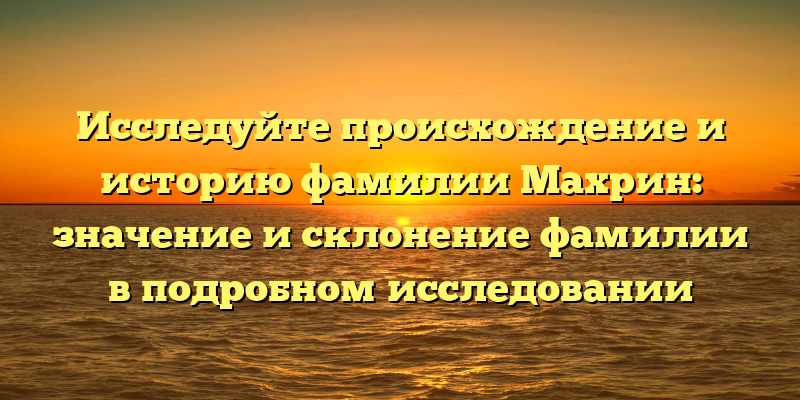 Исследуйте происхождение и историю фамилии Махрин: значение и склонение фамилии в подробном исследовании