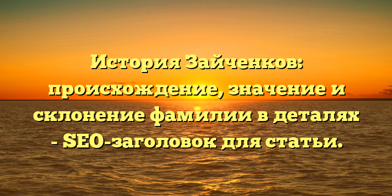 История Зайченков: происхождение, значение и склонение фамилии в деталях - SEO-заголовок для статьи.