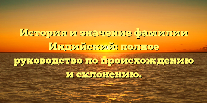 История и значение фамилии Индийский: полное руководство по происхождению и склонению.