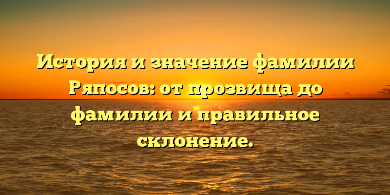 История и значение фамилии Ряпосов: от прозвища до фамилии и правильное склонение.