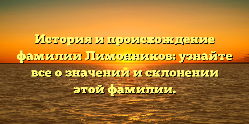 История и происхождение фамилии Лимонников: узнайте все о значении и склонении этой фамилии.