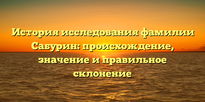 История исследования фамилии Сабурин: происхождение, значение и правильное склонение