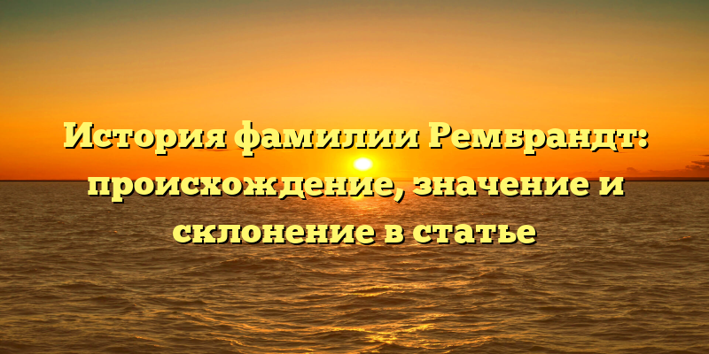 История фамилии Рембрандт: происхождение, значение и склонение в статье