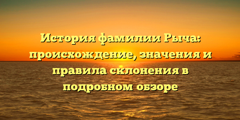 История фамилии Рыча: происхождение, значения и правила склонения в подробном обзоре