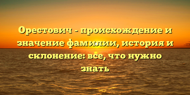 Орестович - происхождение и значение фамилии, история и склонение: все, что нужно знать