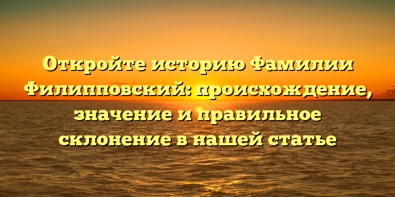 Откройте историю Фамилии Филипповский: происхождение, значение и правильное склонение в нашей статье