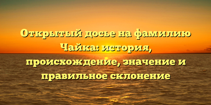 Открытый досье на фамилию Чайка: история, происхождение, значение и правильное склонение