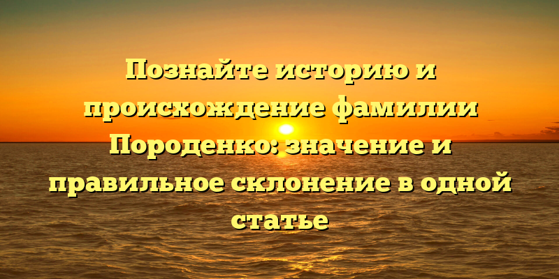 Познайте историю и происхождение фамилии Породенко: значение и правильное склонение в одной статье