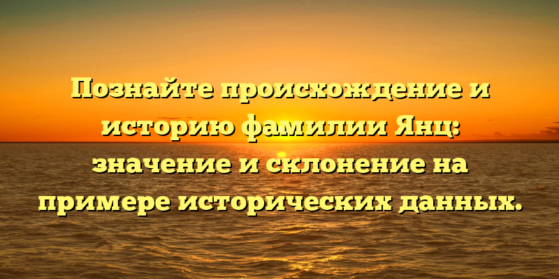 Познайте происхождение и историю фамилии Янц: значение и склонение на примере исторических данных.