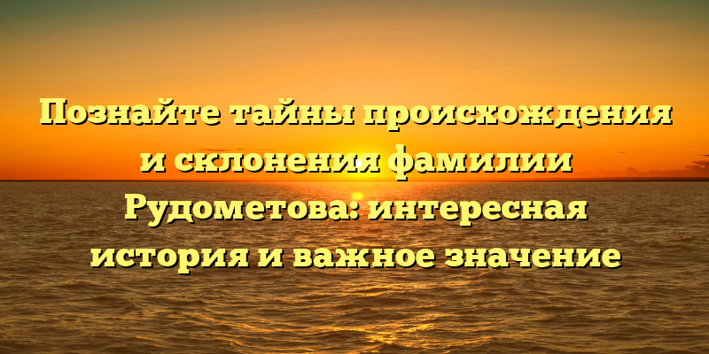 Познайте тайны происхождения и склонения фамилии Рудометова: интересная история и важное значение